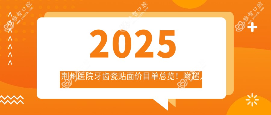 2025荆州医院牙齿瓷贴面价目单总览!附超人气医院排名!