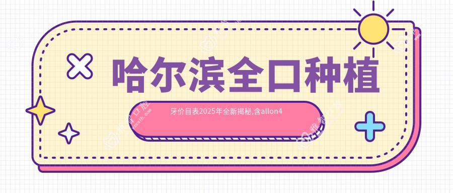 哈尔滨全口种植牙价目表2025年全新揭秘,含allon4全口种植牙/全口即刻负重种植牙/allon6全口种植牙费用明细
