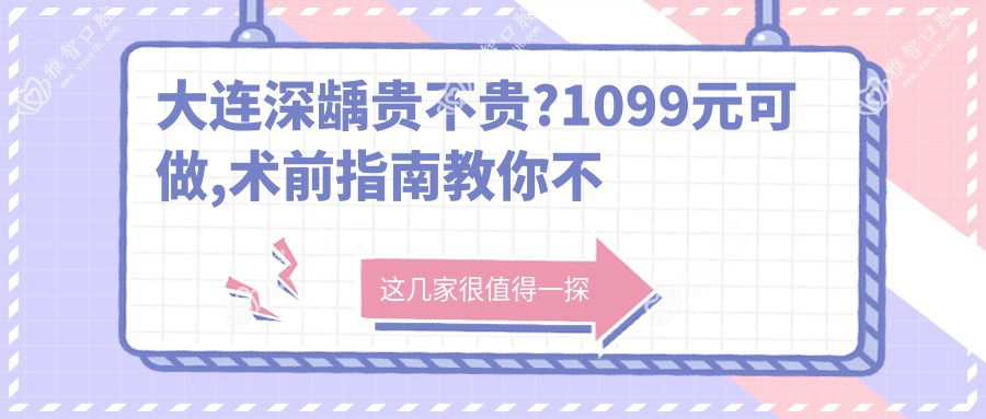 大连深龋贵不贵?1099元可做,术前指南教你不被坑