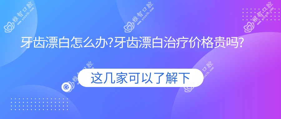 牙齿漂白怎么办?牙齿漂白治疗价格贵吗?