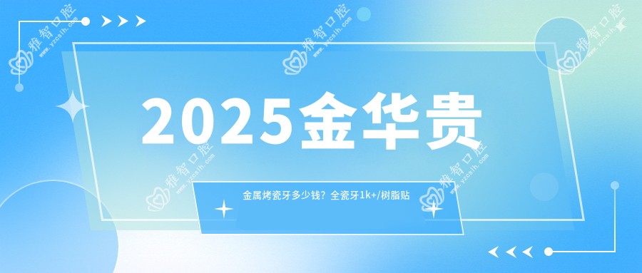 2025金华贵金属烤瓷牙多少钱?全瓷牙1k+/树脂贴面0.5k+/瓷贴面1k+