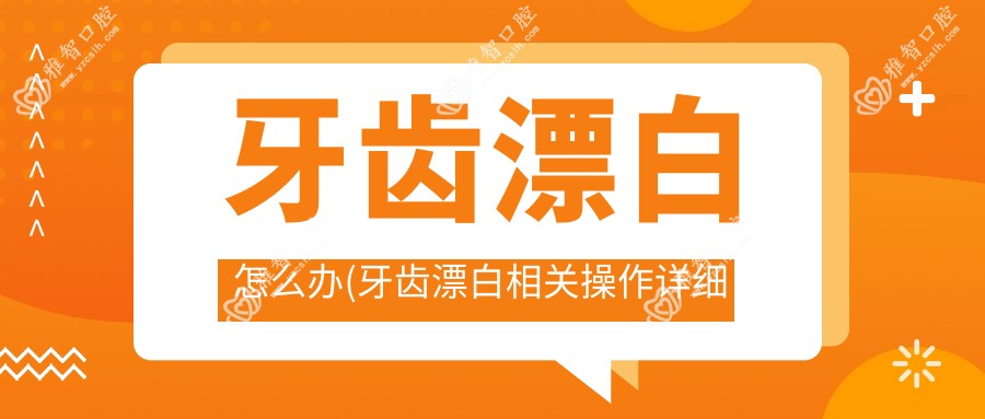 牙齿漂白怎么办(牙齿漂白相关操作详细介绍)