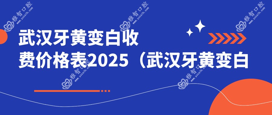 武汉牙黄变白收费价格表2025(武汉牙黄变白价格总览表)