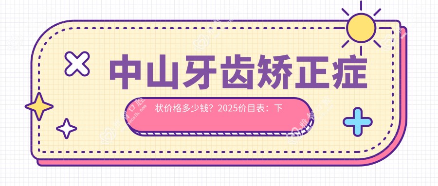 中山牙齿矫正症状价格多少钱?2025价目表:下巴后缩牙齿矫正6000元起、龅牙牙齿矫正5000元起