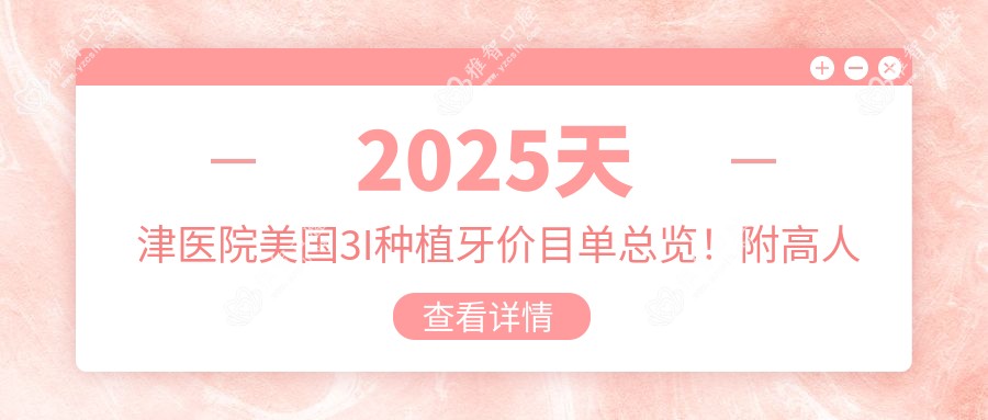 2025天津医院美国3I种植牙价目单总览!附高人气医院排名榜单!