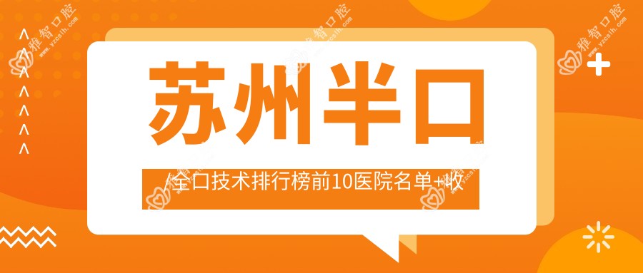 苏州半口/全口技术排行榜前10医院名单+收费价格表介绍!技术强经验比较丰富