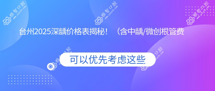 台州2025深龋价格表揭秘!(含中龋/微创根管费用价目表)