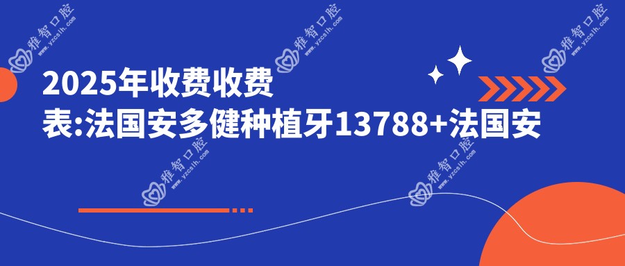 2025年收费收费表:法国安多健种植牙13788+法国安多健种植牙12000+韩国登特斯种植牙6000+德国费亚丹种植牙10000+