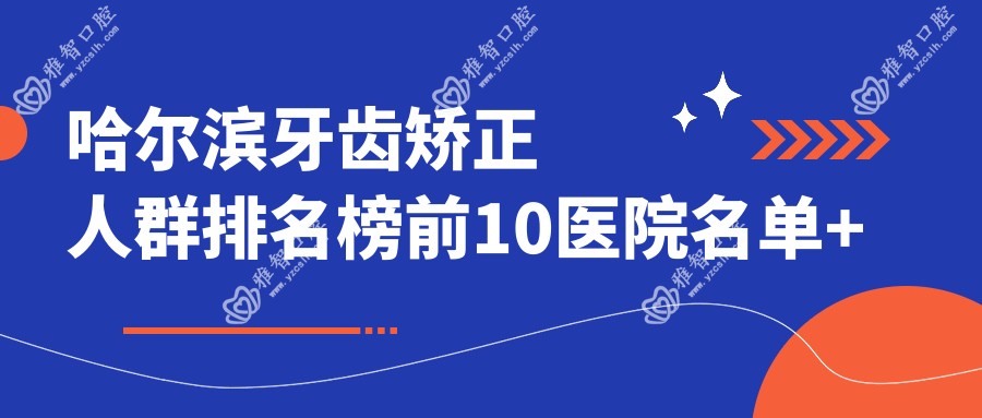 哈尔滨牙齿矫正人群排名榜前10医院名单+费用价格表展示!实力强技术靠谱