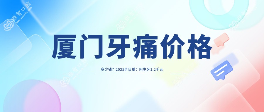 厦门牙痛价格多少钱?2025价目单:阻生牙1.2千元起、浅龋1.2千元起