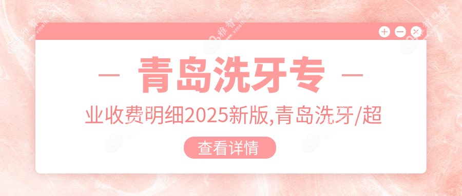 青岛洗牙收费明细2025新版,青岛洗牙/超声波洁牙多少钱