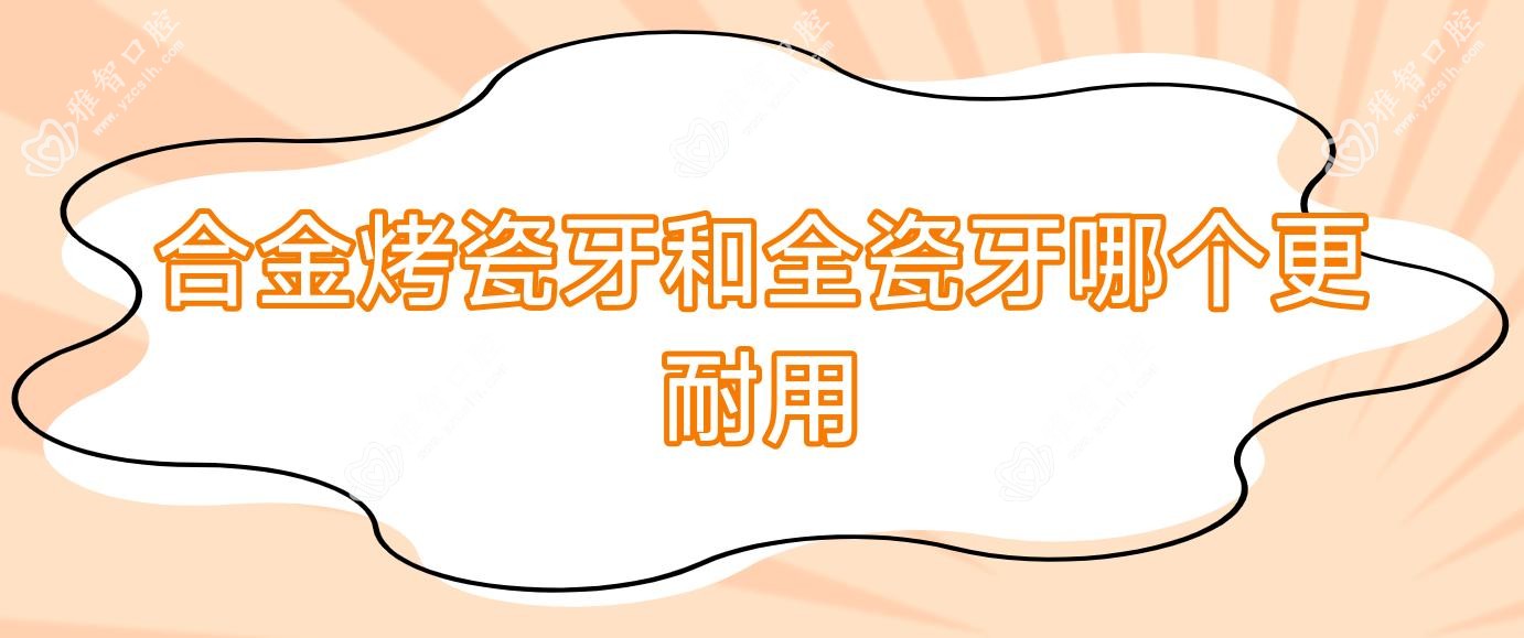 合金烤瓷牙和全瓷牙哪个更耐用