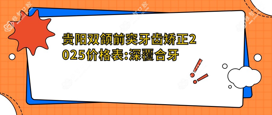 贵阳双颌前突牙齿矫正2025价格表:深覆合牙齿矫正2w+深覆盖牙齿矫正2w+龅牙牙齿矫正5k+双颌前突牙齿矫正10w+