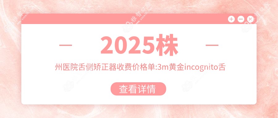 2025株州医院舌侧矫正器收费价格单:3m黄金incognito舌侧矫正80000+