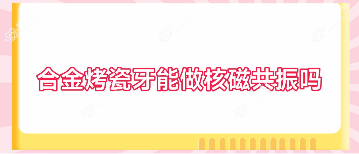 合金烤瓷牙能做核磁共振吗
