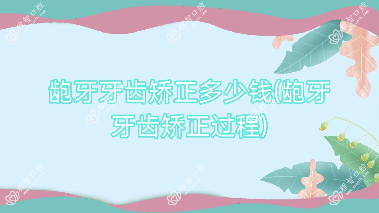 龅牙牙齿矫正多少钱(龅牙牙齿矫正过程)