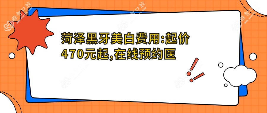 菏泽黑牙美白费用:起价470元起,在线预约医生