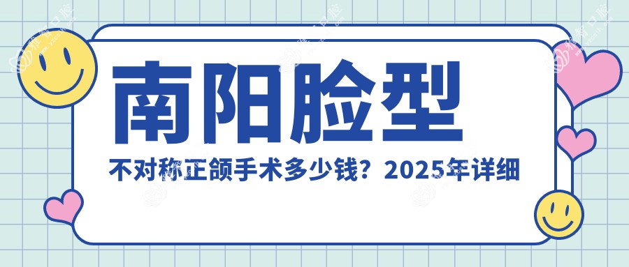 南阳脸型不对称正颌手术多少钱?2025年详细脸型不对称正颌手术价目表