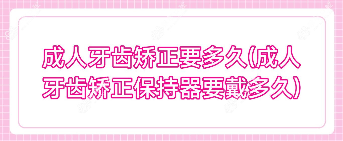 成人牙齿矫正要多久(成人牙齿矫正保持器要戴多久)