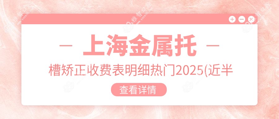 上海金属托槽矫正收费表明细热门2025(近半年均价为:7968元)