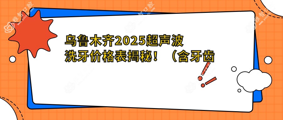 乌鲁木齐2025超声波洗牙价格表揭秘!(含牙齿抛光/黑牙美白价格价目单)