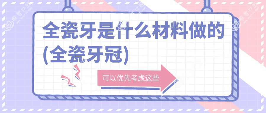 全瓷牙是什么材料做的(全瓷牙冠)