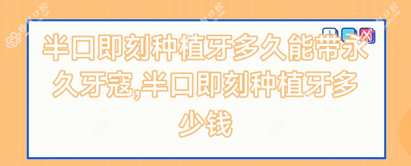 半口即刻种植牙多久能带持久牙寇,半口即刻种植牙多少钱