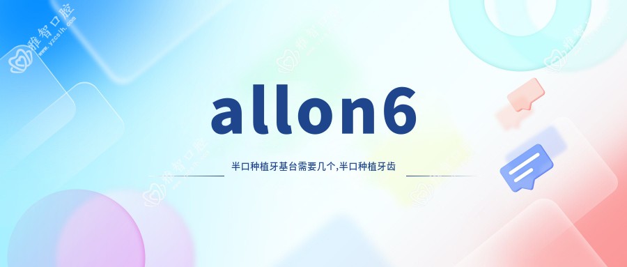 allon6半口种植牙基台需要几个,半口种植牙齿