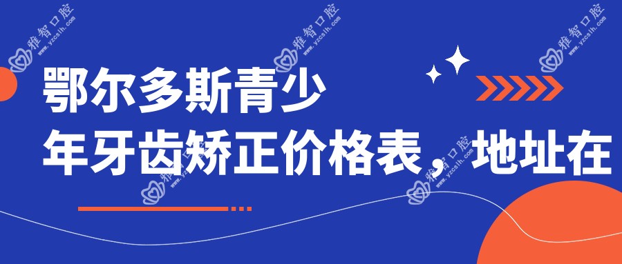 鄂尔多斯青少年牙齿矫正价格表,地址在鄂尔多斯准格尔旗/鄂托克前旗/鄂托克旗青少年牙齿矫正价格在3088-6988元