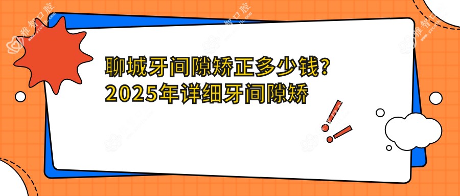 聊城牙间隙矫正多少钱?2025年详细牙间隙矫正收费表