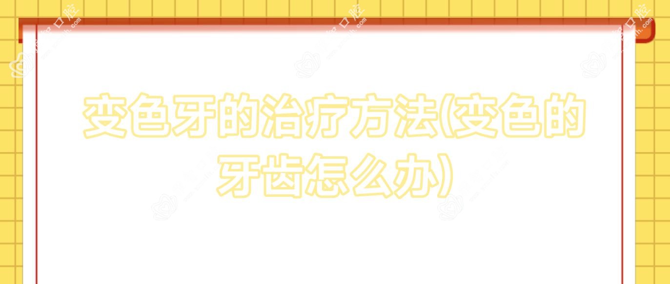 变色牙的治疗方法(变色的牙齿怎么办)