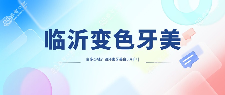 临沂变色牙美白多少钱？四环素牙美白0.4千+|茶渍牙美白0.4千+，另附10家高人气医院价目单！