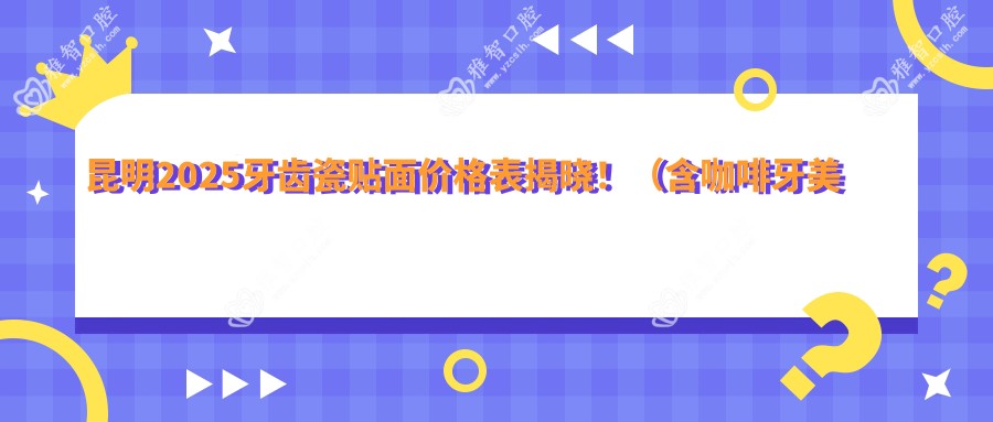 昆明2025牙齿瓷贴面价格表揭晓!(含咖啡牙美白/烟渍牙美白费用价目单)