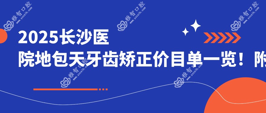 2025长沙医院地包天牙齿矫正价目单一览!附受欢迎医院排行榜!