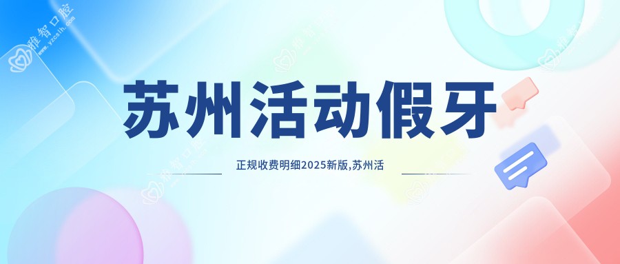 苏州活动假牙正规收费明细2025新版,苏州活动假牙/烤瓷牙补牙多少钱