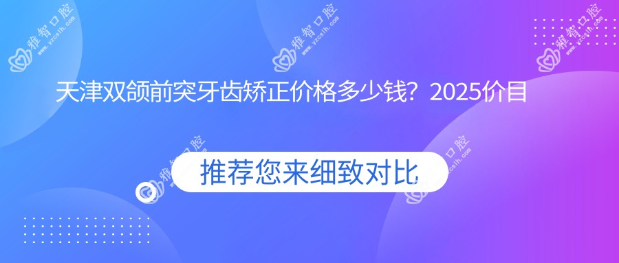 天津双颌前突牙齿矫正价格多少钱?2025价目表:深覆合牙齿矫正20000元起、龅牙牙齿矫正5000元起