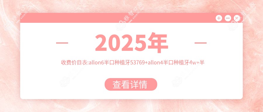2025年收费价目表:allon6半口种植牙53769+allon4半口种植牙4w+半口种植牙2w+半口即刻负重种植牙5w+