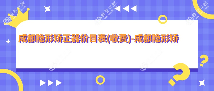 成都隐形矫正器价目表(收费)-成都隐形矫正器实惠贵不贵