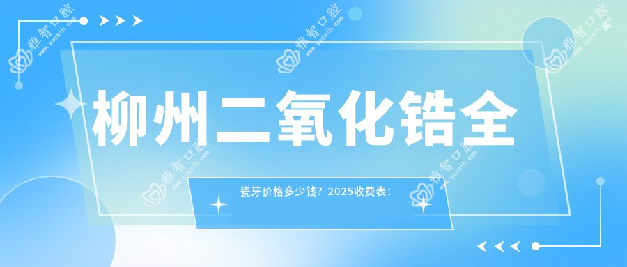 柳州二氧化锆全瓷牙价格多少钱?2025收费表:全瓷牙1k元起、镶牙2.1k元起