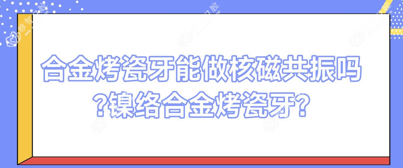 合金烤瓷牙能做核磁共振吗?镍络合金烤瓷牙?