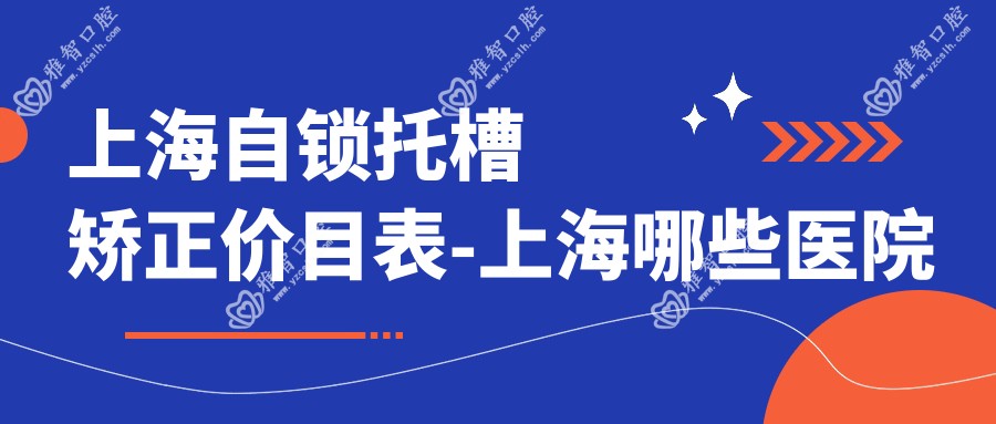 上海自锁托槽矫正价目表-上海哪些医院自锁托槽矫正成效好且费用合理