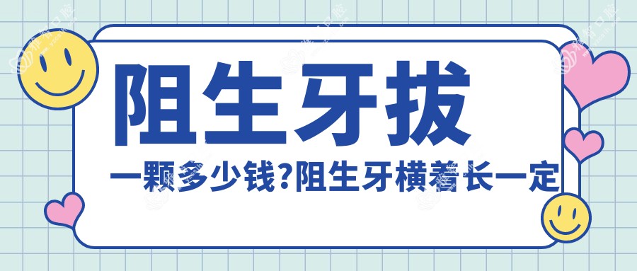 阻生牙拔一颗多少钱?阻生牙横着长一定要拔吗?