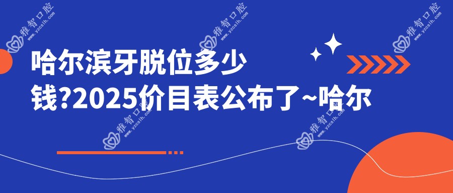 哈尔滨牙脱位多少钱?2025价目表公布了~哈尔滨牙脱位收费标准快来看!