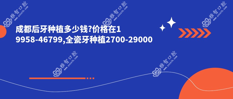 成都后牙种植多少钱?价格在19958-46799,全瓷牙种植2700-29000