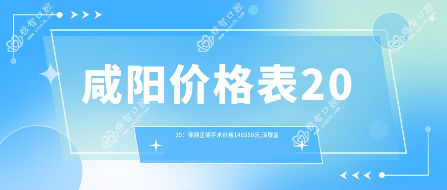 咸阳价格表2025:偏颌正颌手术价格146559元,深覆盖正颌手术8k元起