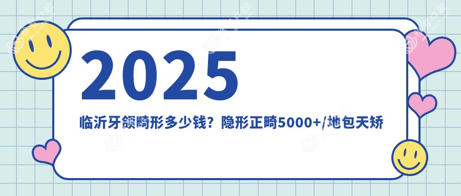 2025临沂牙颌畸形多少钱?隐形正畸5000+/地包天矫正4500+/金属托槽矫正7000+