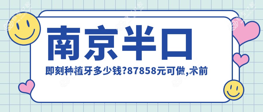 南京半口即刻种植牙多少钱?87858元可做,术前指南教你不被坑