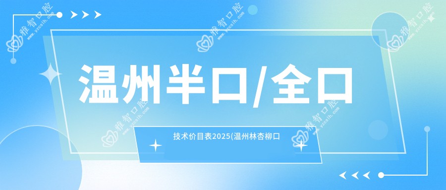 温州半口/全口技术价目表2025(温州林杏柳口腔4089元起/杜爱荣口腔4759起)