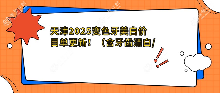天津2025变色牙美白价目单更新!(含牙齿漂白/喷砂洗牙收费价格表)