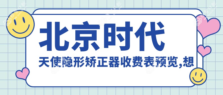 北京时代天使隐形矫正器收费表预览,想变好看的小伙伴可以参照